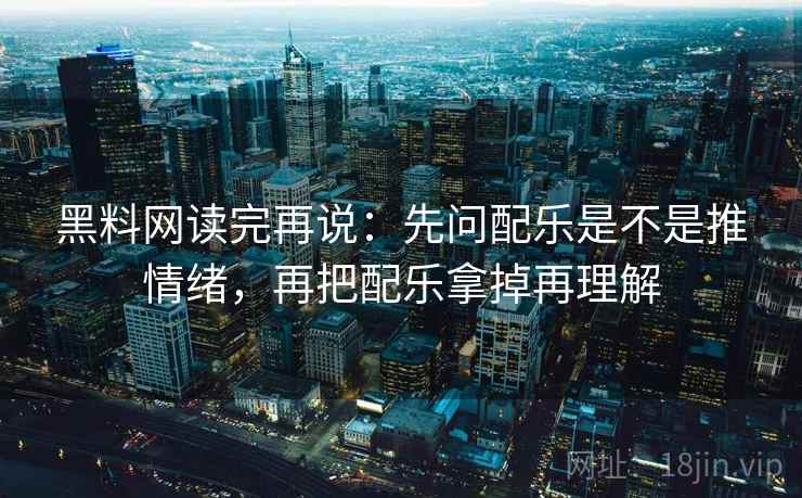黑料网读完再说:先问配乐是不是推情绪,再把配乐拿掉再理解 黑料网读完再说:先问配乐是不是推情绪,再把配乐拿掉再理解