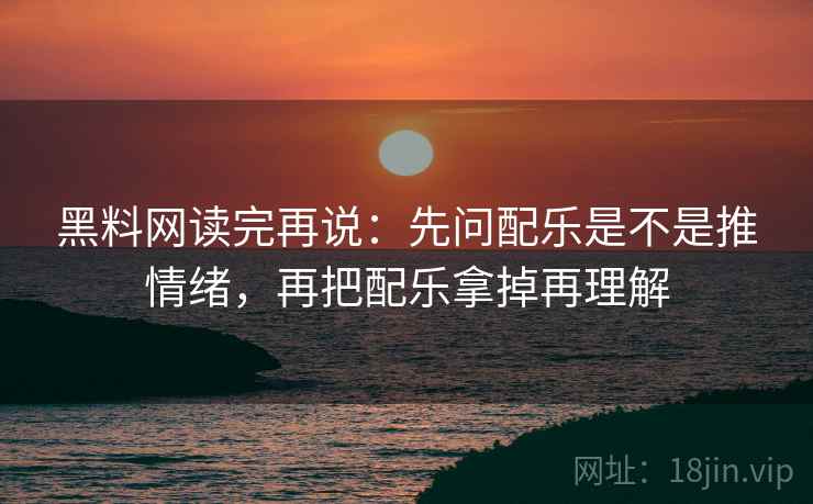 黑料网读完再说:先问配乐是不是推情绪,再把配乐拿掉再理解 黑料网读完再说:先问配乐是不是推情绪,再把配乐拿掉再理解