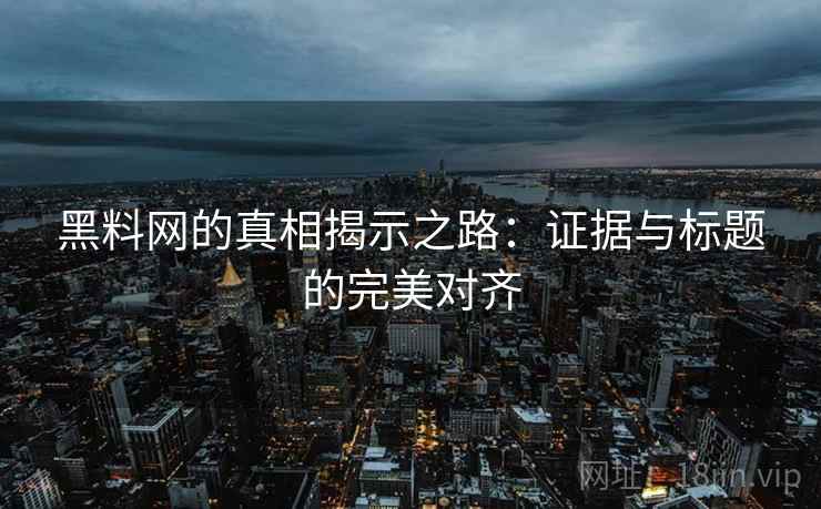 黑料网的真相揭示之路:证据与标题的完美对齐 黑料网的真相揭示之路:证据与标题的完美对齐