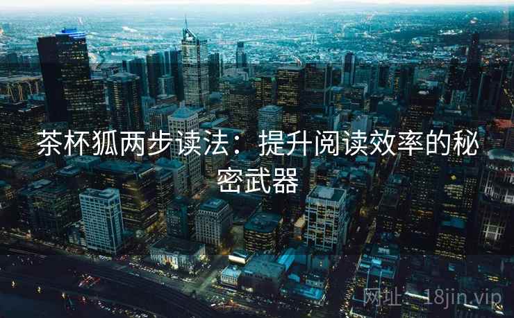 茶杯狐两步读法:提升阅读效率的秘密武器 茶杯狐两步读法:提升阅读效率的秘密武器