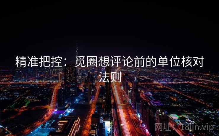 精准把控:觅圈想评论前的单位核对法则 精准把控:觅圈想评论前的单位核对法则