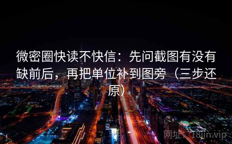 微密圈快读不快信:先问截图有没有缺前后,再把单位补到图旁(三步还原) 微密圈快读不快信:先问截图有没有缺前后,再把单位补到图旁(三步还原)