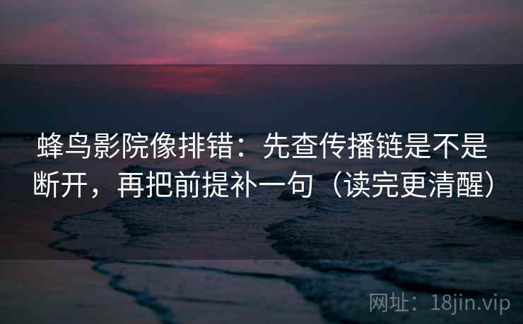 蜂鸟影院像排错:先查传播链是不是断开,再把前提补一句(读完更清醒) 蜂鸟影院像排错:先查传播链是不是断开,再把前提补一句(读完更清醒)