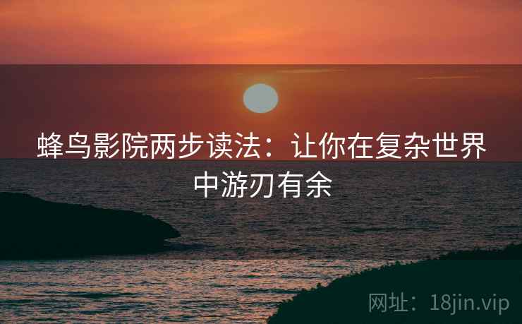 蜂鸟影院两步读法:让你在复杂世界中游刃有余 蜂鸟影院两步读法:让你在复杂世界中游刃有余