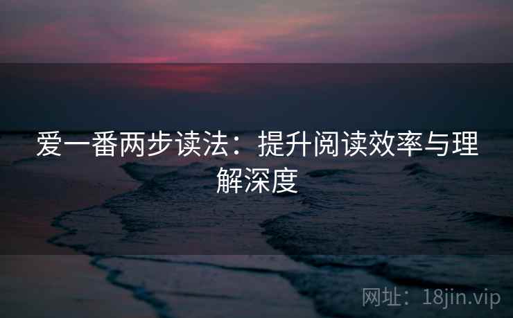 爱一番两步读法:提升阅读效率与理解深度 爱一番两步读法:提升阅读效率与理解深度