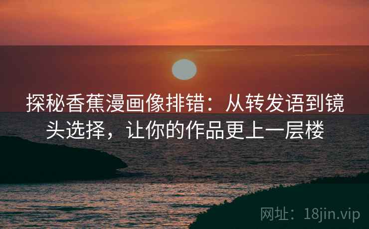 探秘香蕉漫画像排错:从转发语到镜头选择,让你的作品更上一层楼 探秘香蕉漫画像排错:从转发语到镜头选择,让你的作品更上一层楼