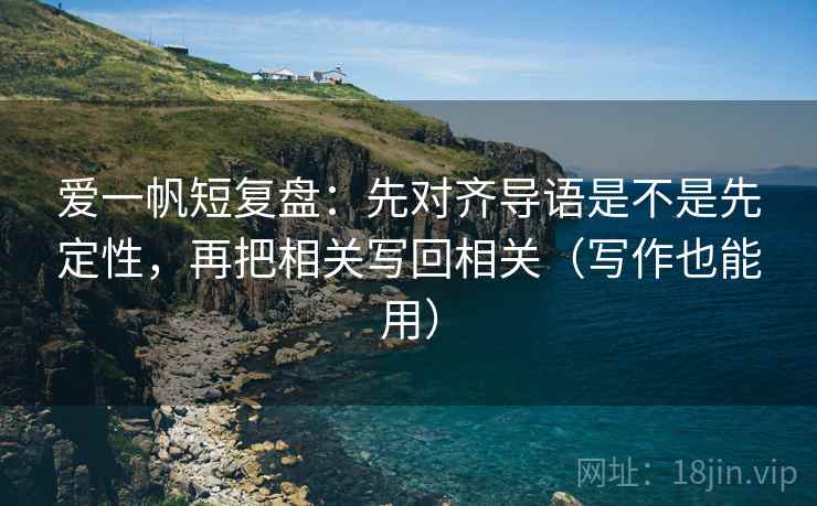 爱一帆短复盘:先对齐导语是不是先定性,再把相关写回相关(写作也能用) 爱一帆短复盘:先对齐导语是不是先定性,再把相关写回相关(写作也能用)