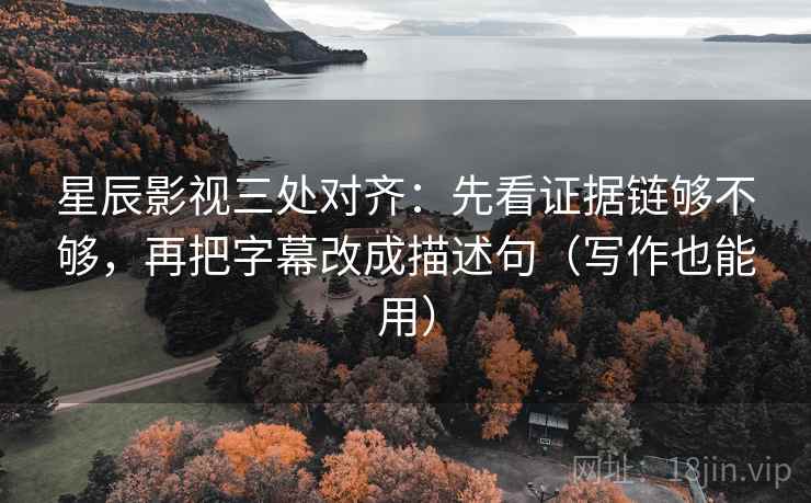星辰影视三处对齐:先看证据链够不够,再把字幕改成描述句(写作也能用) 星辰影视三处对齐:先看证据链够不够,再把字幕改成描述句(写作也能用)