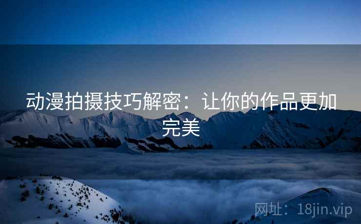 动漫拍摄技巧解密：让你的作品更加完美