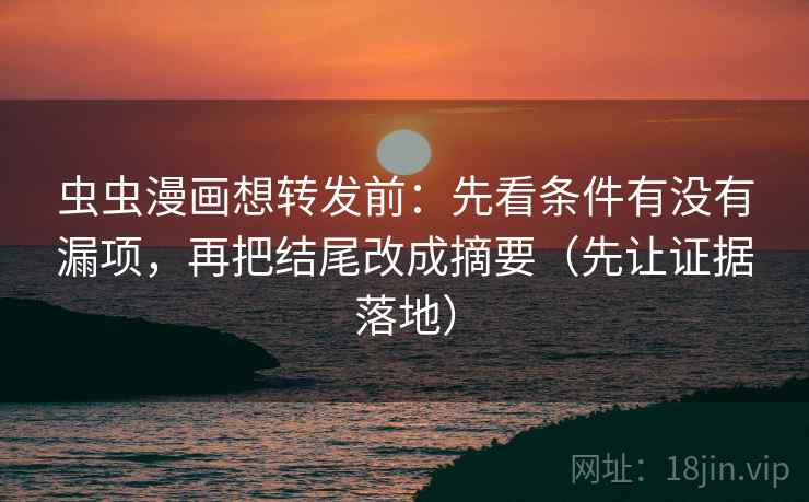 虫虫漫画想转发前:先看条件有没有漏项,再把结尾改成摘要(先让证据落地) 虫虫漫画想转发前:先看条件有没有漏项,再把结尾改成摘要(先让证据落地)