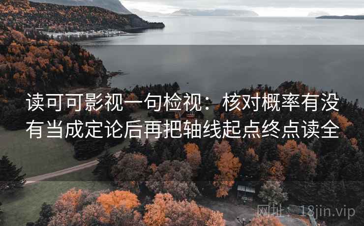 读可可影视一句检视：核对概率有没有当成定论后再把轴线起点终点读全