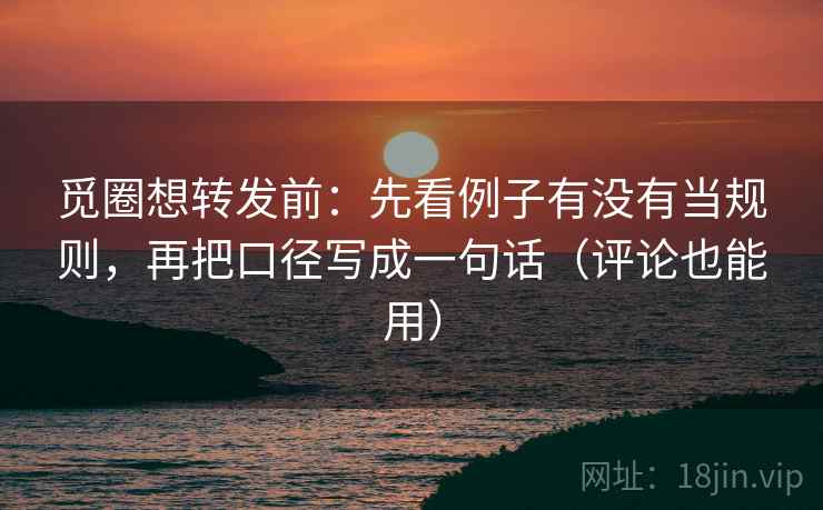 觅圈想转发前:先看例子有没有当规则,再把口径写成一句话(评论也能用) 觅圈想转发前:先看例子有没有当规则,再把口径写成一句话(评论也能用)
