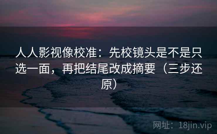 人人影视像校准:先校镜头是不是只选一面,再把结尾改成摘要(三步还原) 人人影视像校准:先校镜头是不是只选一面,再把结尾改成摘要(三步还原)