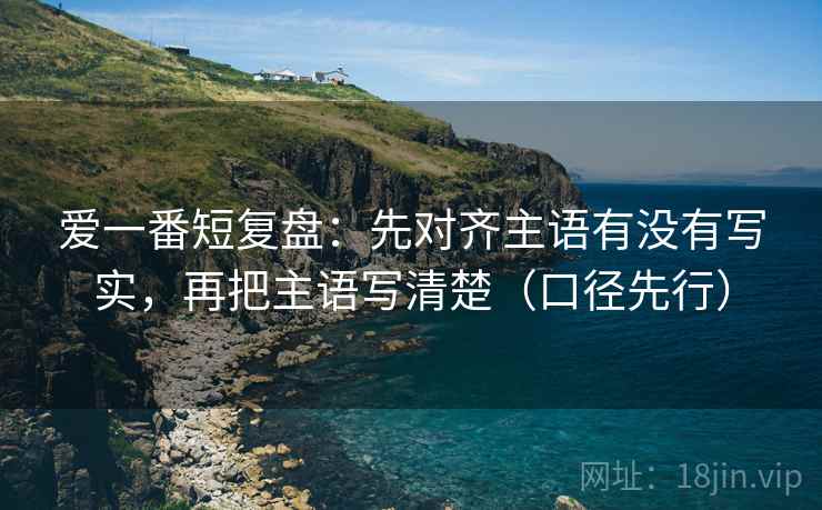 爱一番短复盘:先对齐主语有没有写实,再把主语写清楚(口径先行) 爱一番短复盘:先对齐主语有没有写实,再把主语写清楚(口径先行)
