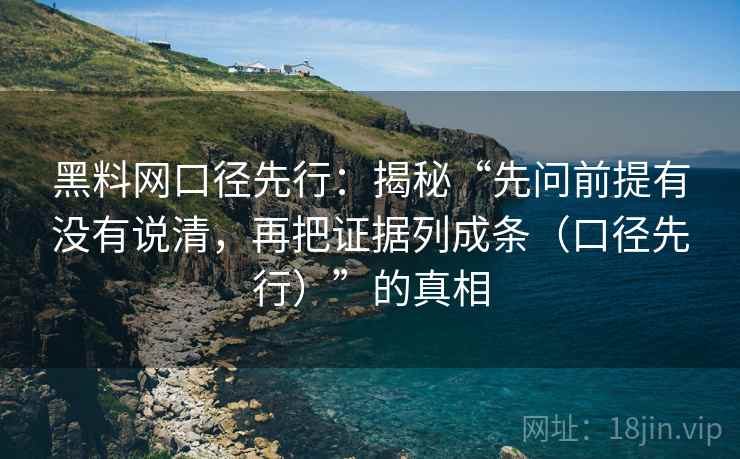 黑料网口径先行:揭秘“先问前提有没有说清,再把证据列成条(口径先行)”的真相 黑料网口径先行:揭秘“先问前提有没有说清,再把证据列成条(口径先行)”的真相
