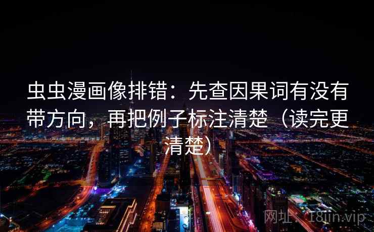 虫虫漫画像排错:先查因果词有没有带方向,再把例子标注清楚(读完更清楚) 虫虫漫画像排错:先查因果词有没有带方向,再把例子标注清楚(读完更清楚)