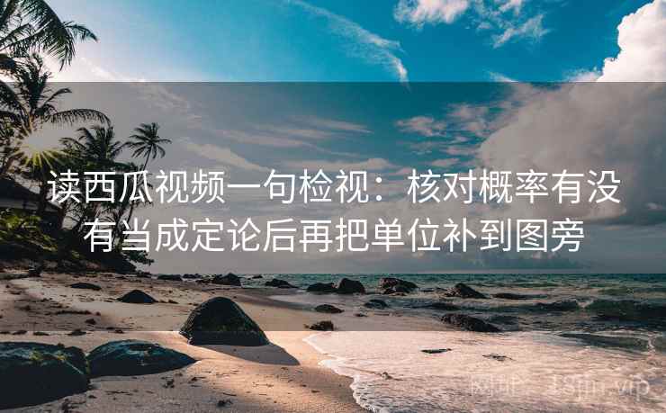 读西瓜视频一句检视:核对概率有没有当成定论后再把单位补到图旁 读西瓜视频一句检视:核对概率有没有当成定论后再把单位补到图旁