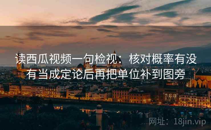 读西瓜视频一句检视:核对概率有没有当成定论后再把单位补到图旁 读西瓜视频一句检视:核对概率有没有当成定论后再把单位补到图旁