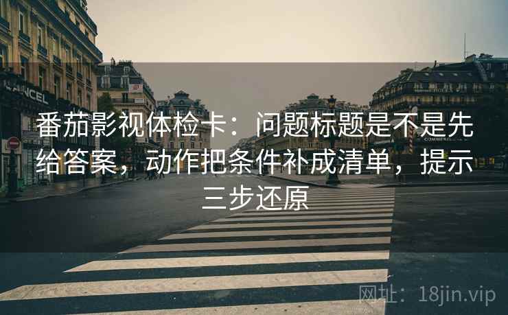 番茄影视体检卡:问题标题是不是先给答案,动作把条件补成清单,提示三步还原 番茄影视体检卡:问题标题是不是先给答案,动作把条件补成清单,提示三步还原