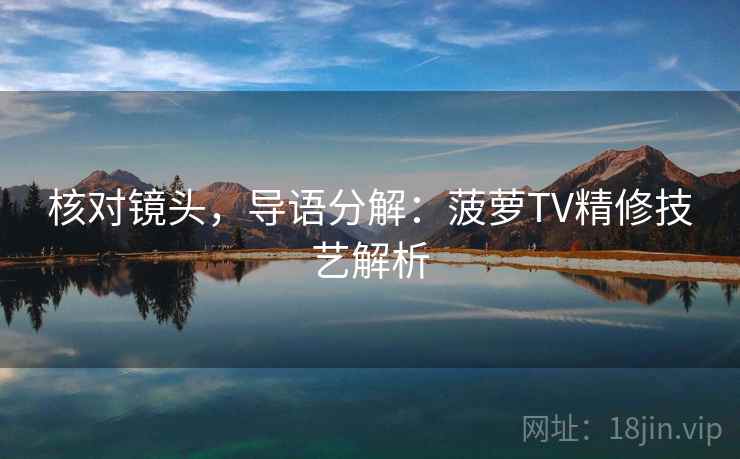 核对镜头,导语分解:菠萝TV精修技艺解析 核对镜头,导语分解:菠萝TV精修技艺解析