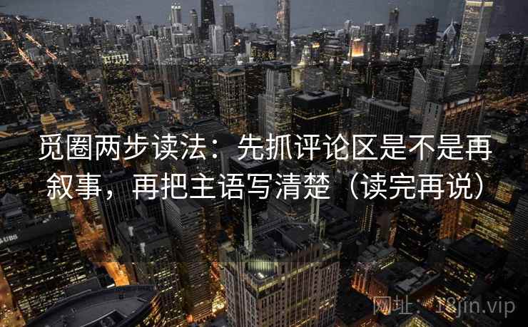 觅圈两步读法:先抓评论区是不是再叙事,再把主语写清楚(读完再说) 觅圈两步读法:先抓评论区是不是再叙事,再把主语写清楚(读完再说)