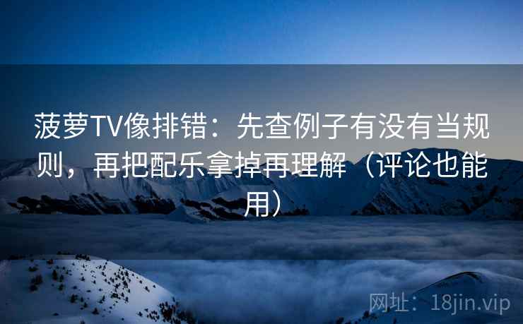 菠萝TV像排错:先查例子有没有当规则,再把配乐拿掉再理解(评论也能用) 菠萝TV像排错:先查例子有没有当规则,再把配乐拿掉再理解(评论也能用)
