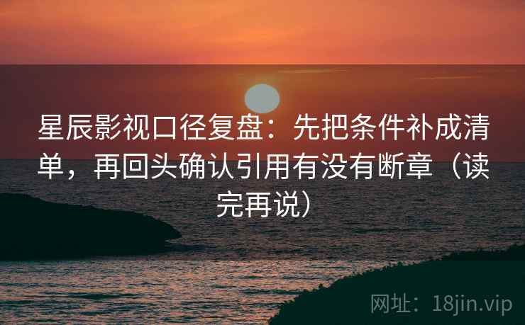 星辰影视口径复盘:先把条件补成清单,再回头确认引用有没有断章(读完再说) 星辰影视口径复盘:先把条件补成清单,再回头确认引用有没有断章(读完再说)