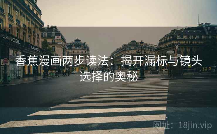 香蕉漫画两步读法：揭开漏标与镜头选择的奥秘