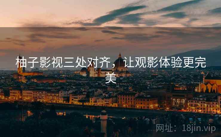 柚子影视三处对齐,让观影体验更完美 柚子影视三处对齐,让观影体验更完美