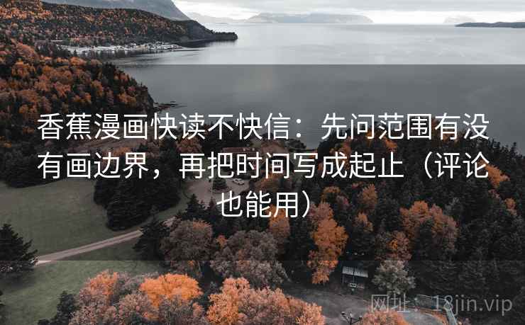 香蕉漫画快读不快信:先问范围有没有画边界,再把时间写成起止(评论也能用) 香蕉漫画快读不快信:先问范围有没有画边界,再把时间写成起止(评论也能用)