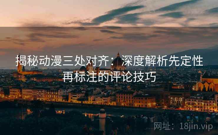 揭秘动漫三处对齐：深度解析先定性再标注的评论技巧