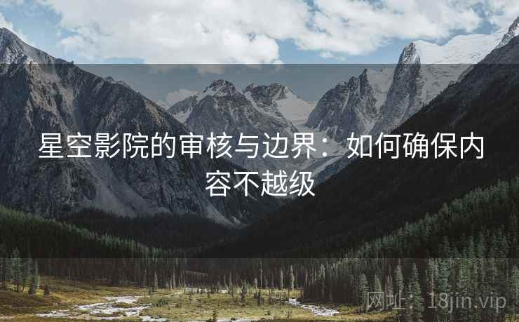 星空影院的审核与边界:如何确保内容不越级 星空影院的审核与边界:如何确保内容不越级