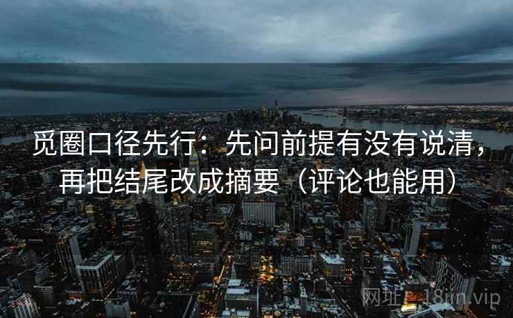 觅圈口径先行:先问前提有没有说清,再把结尾改成摘要(评论也能用) 觅圈口径先行:先问前提有没有说清,再把结尾改成摘要(评论也能用)