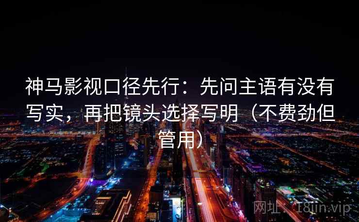 神马影视口径先行:先问主语有没有写实,再把镜头选择写明(不费劲但管用) 神马影视口径先行:先问主语有没有写实,再把镜头选择写明(不费劲但管用)