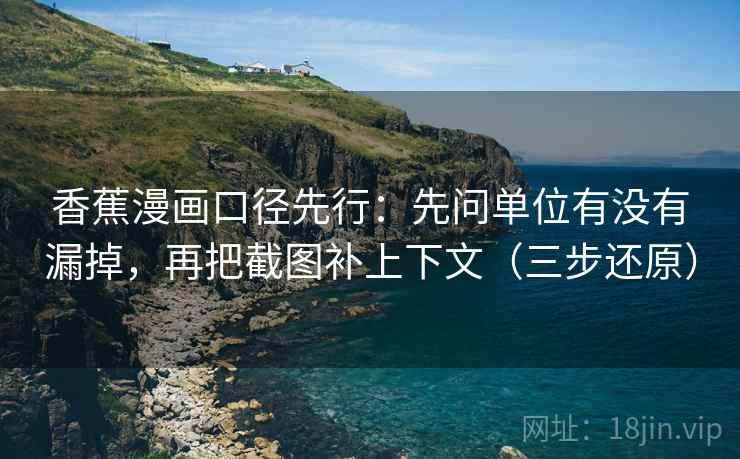 香蕉漫画口径先行:先问单位有没有漏掉,再把截图补上下文(三步还原) 香蕉漫画口径先行:先问单位有没有漏掉,再把截图补上下文(三步还原)