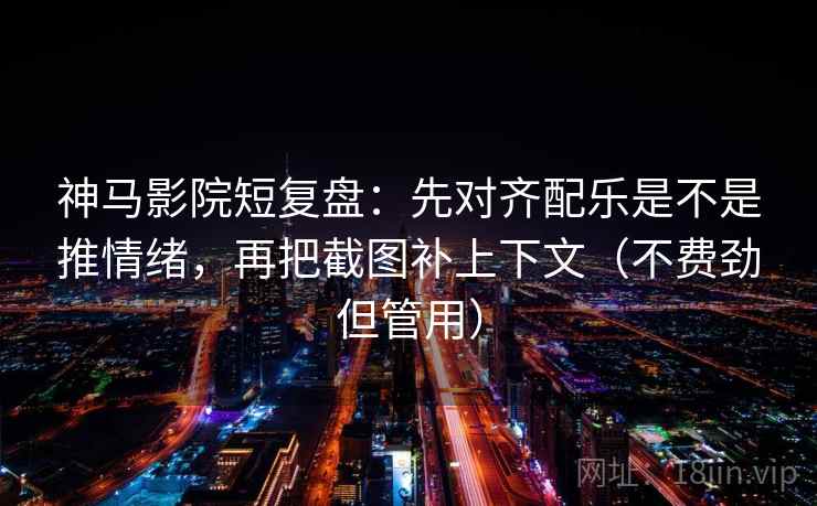 神马影院短复盘:先对齐配乐是不是推情绪,再把截图补上下文(不费劲但管用) 神马影院短复盘:先对齐配乐是不是推情绪,再把截图补上下文(不费劲但管用)