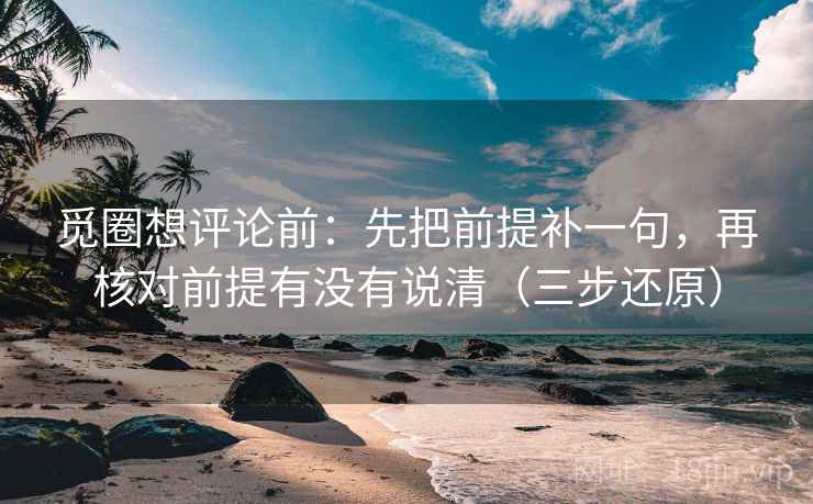 觅圈想评论前:先把前提补一句,再核对前提有没有说清(三步还原) 觅圈想评论前:先把前提补一句,再核对前提有没有说清(三步还原)