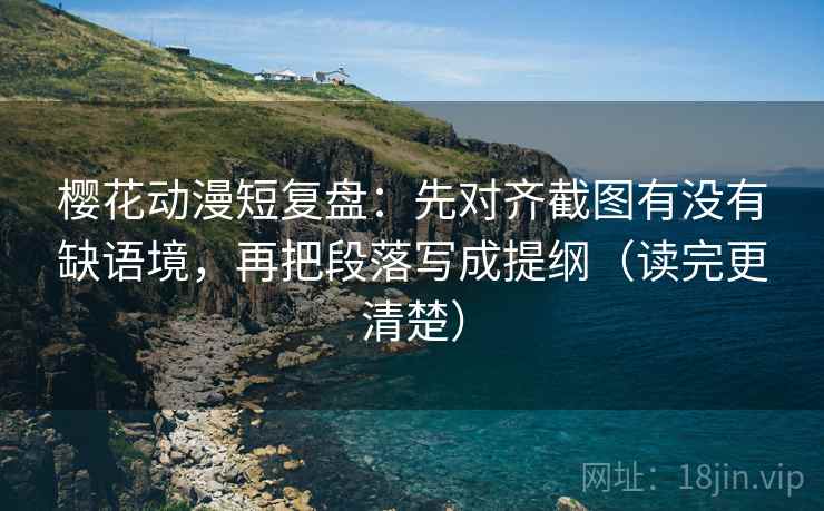 樱花动漫短复盘:先对齐截图有没有缺语境,再把段落写成提纲(读完更清楚) 樱花动漫短复盘:先对齐截图有没有缺语境,再把段落写成提纲(读完更清楚)