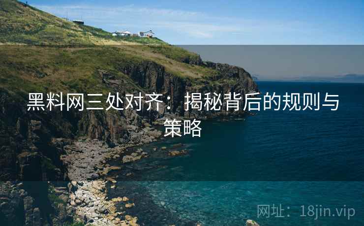 黑料网三处对齐:揭秘背后的规则与策略 黑料网三处对齐:揭秘背后的规则与策略