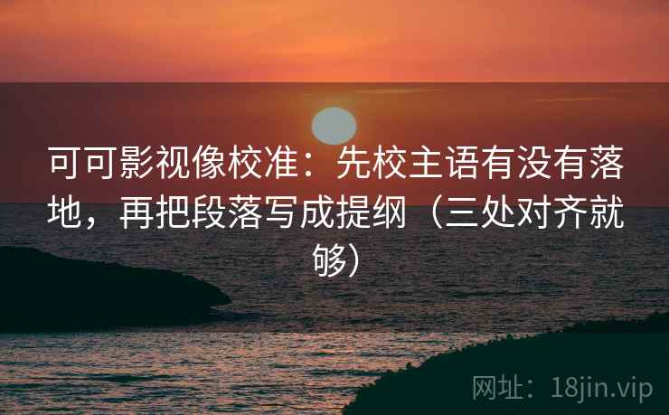 可可影视像校准:先校主语有没有落地,再把段落写成提纲(三处对齐就够) 可可影视像校准:先校主语有没有落地,再把段落写成提纲(三处对齐就够)