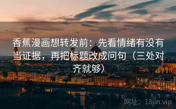 香蕉漫画想转发前:先看情绪有没有当证据,再把标题改成问句(三处对齐就够) 香蕉漫画想转发前:先看情绪有没有当证据,再把标题改成问句(三处对齐就够)