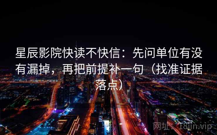 星辰影院快读不快信:先问单位有没有漏掉,再把前提补一句(找准证据落点) 星辰影院快读不快信:先问单位有没有漏掉,再把前提补一句(找准证据落点)