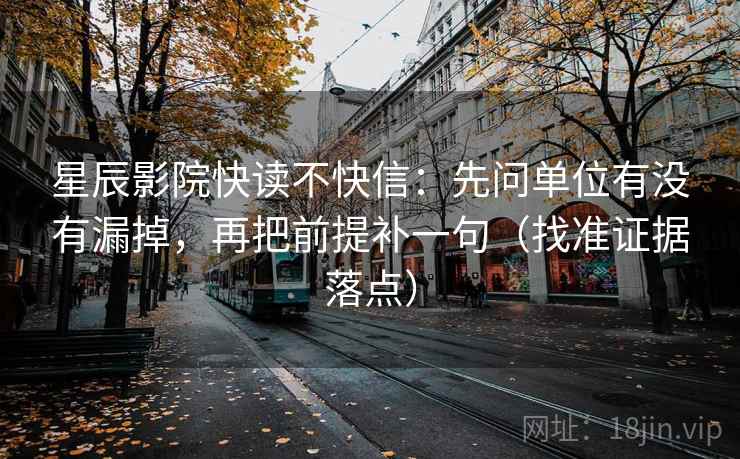 星辰影院快读不快信:先问单位有没有漏掉,再把前提补一句(找准证据落点) 星辰影院快读不快信:先问单位有没有漏掉,再把前提补一句(找准证据落点)