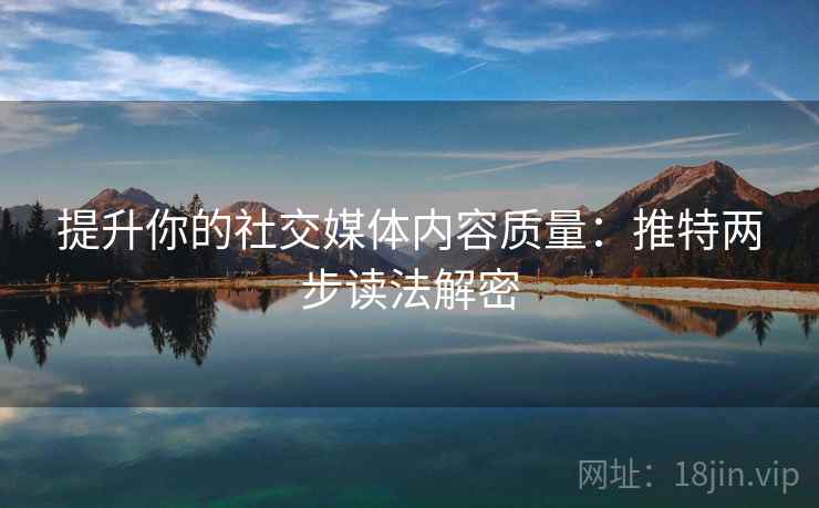 提升你的社交媒体内容质量：推特两步读法解密