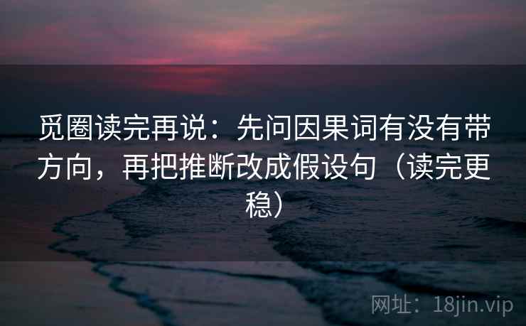 觅圈读完再说：先问因果词有没有带方向，再把推断改成假设句（读完更稳）