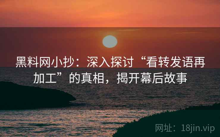 黑料网小抄:深入探讨“看转发语再加工”的真相,揭开幕后故事 黑料网小抄:深入探讨“看转发语再加工”的真相,揭开幕后故事