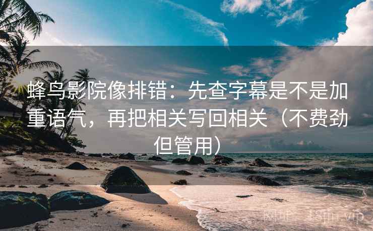 蜂鸟影院像排错:先查字幕是不是加重语气,再把相关写回相关(不费劲但管用) 蜂鸟影院像排错:先查字幕是不是加重语气,再把相关写回相关(不费劲但管用)