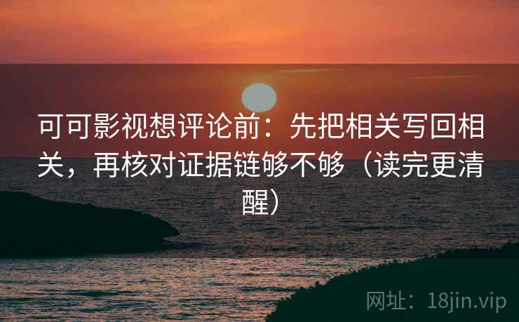 可可影视想评论前:先把相关写回相关,再核对证据链够不够(读完更清醒) 可可影视想评论前:先把相关写回相关,再核对证据链够不够(读完更清醒)