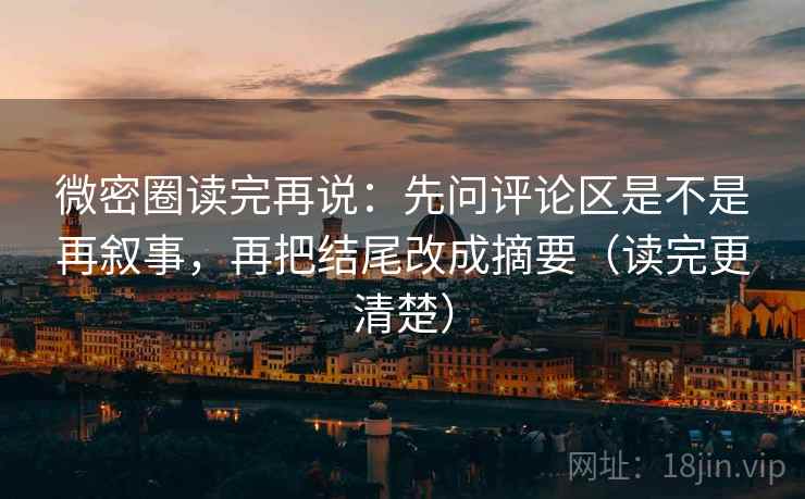 微密圈读完再说:先问评论区是不是再叙事,再把结尾改成摘要(读完更清楚) 微密圈读完再说:先问评论区是不是再叙事,再把结尾改成摘要(读完更清楚)