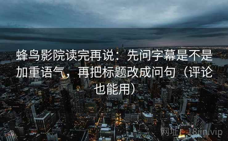 蜂鸟影院读完再说:先问字幕是不是加重语气,再把标题改成问句(评论也能用) 蜂鸟影院读完再说:先问字幕是不是加重语气,再把标题改成问句(评论也能用)
